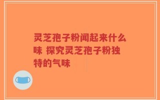灵芝孢子粉闻起来什么味 探究灵芝孢子粉独特的气味