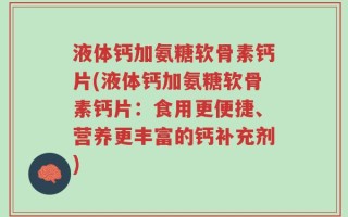 液体钙加氨糖软骨素钙片(液体钙加氨糖软骨素钙片：食用更便捷、营养更丰富的钙补充剂)