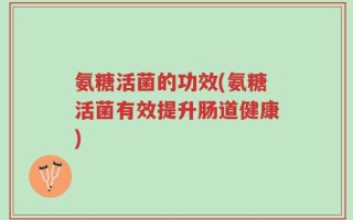 氨糖活菌的功效(氨糖活菌有效提升肠道健康)