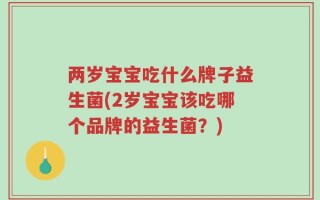 两岁宝宝吃什么牌子益生菌(2岁宝宝该吃哪个品牌的益生菌？)