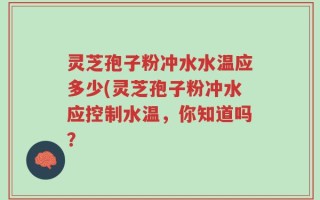 灵芝孢子粉冲水水温应多少(灵芝孢子粉冲水应控制水温，你知道吗？