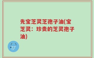 先宝芝灵芝孢子油(宝芝灵：珍贵的芝灵孢子油)