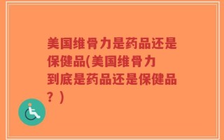 美国维骨力是药品还是保健品(美国维骨力 到底是药品还是保健品？)