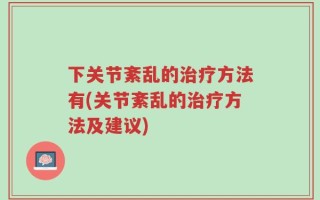 下关节紊乱的治疗方法有(关节紊乱的治疗方法及建议)
