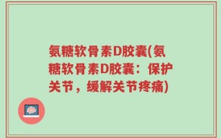 氨糖软骨素D胶囊(氨糖软骨素D胶囊：保护关节，缓解关节疼痛)