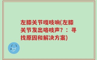 左膝关节嘎吱响(左膝关节发出咯吱声？：寻找原因和解决方案)