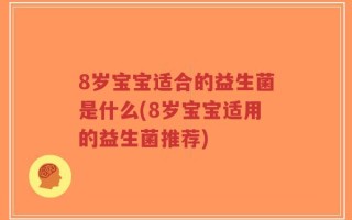 8岁宝宝适合的益生菌是什么(8岁宝宝适用的益生菌推荐)