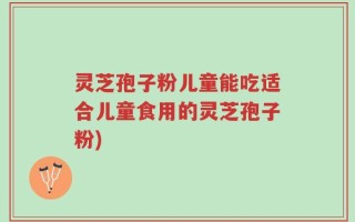 灵芝孢子粉儿童能吃适合儿童食用的灵芝孢子粉)