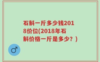 石斛一斤多少钱2018价位(2018年石斛价格一斤是多少？)