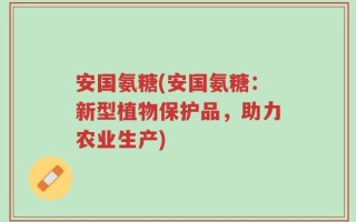 安国氨糖(安国氨糖：新型植物保护品，助力农业生产)