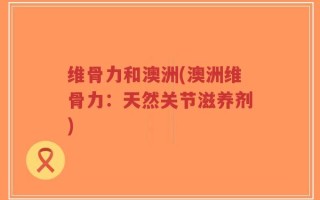 维骨力和澳洲(澳洲维骨力：天然关节滋养剂)