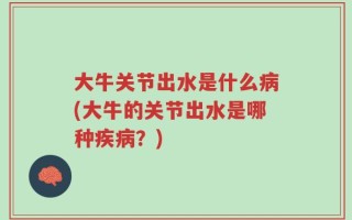 大牛关节出水是什么病(大牛的关节出水是哪种疾病？)