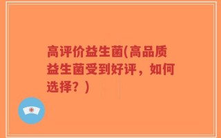 高评价益生菌(高品质益生菌受到好评，如何选择？)