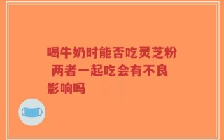 喝牛奶时能否吃灵芝粉 两者一起吃会有不良影响吗