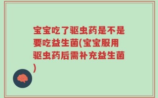 宝宝吃了驱虫药是不是要吃益生菌(宝宝服用驱虫药后需补充益生菌)