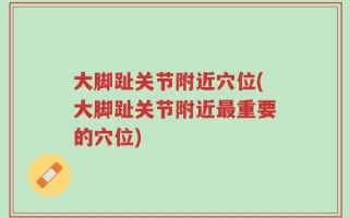 大脚趾关节附近穴位(大脚趾关节附近最重要的穴位)