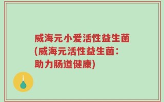 威海元小爱活性益生菌(威海元活性益生菌：助力肠道健康)