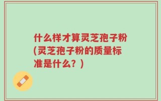 什么样才算灵芝孢子粉(灵芝孢子粉的质量标准是什么？)