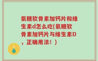 氨糖软骨素加钙片和维生素d怎么吃(氨糖软骨素加钙片与维生素D，正确用法！)