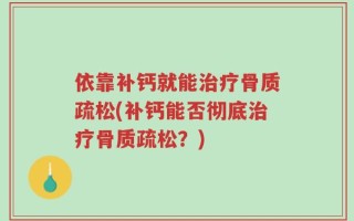 依靠补钙就能治疗骨质疏松(补钙能否彻底治疗骨质疏松？)