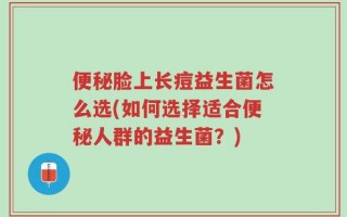 便秘脸上长痘益生菌怎么选(如何选择适合便秘人群的益生菌？)