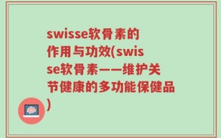 swisse软骨素的作用与功效(swisse软骨素——维护关节健康的多功能保健品)