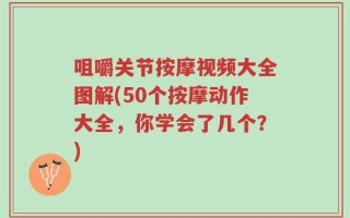 咀嚼关节按摩视频大全图解(50个按摩动作大全，你学会了几个？)