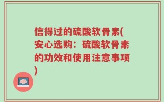 信得过的硫酸软骨素(安心选购：硫酸软骨素的功效和使用注意事项)