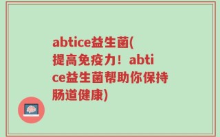 abtice益生菌(提高免疫力！abtice益生菌帮助你保持肠道健康)