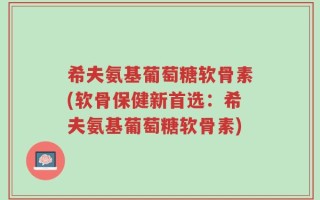 希夫氨基葡萄糖软骨素(软骨保健新首选：希夫氨基葡萄糖软骨素)