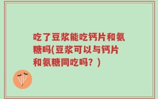 吃了豆浆能吃钙片和氨糖吗(豆浆可以与钙片和氨糖同吃吗？)