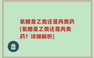 氨糖是乙类还是丙类药(氨糖是乙类还是丙类药？详细解析)