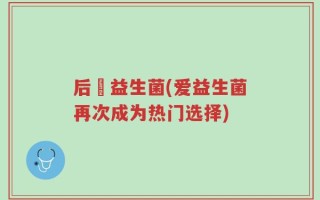 后愛益生菌(爱益生菌再次成为热门选择)