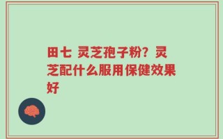 田七 灵芝孢子粉？灵芝配什么服用保健效果好