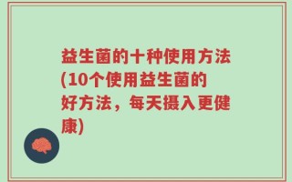 益生菌的十种使用方法(10个使用益生菌的好方法，每天摄入更健康)