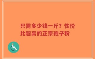 只需多少钱一斤？性价比超高的正宗孢子粉