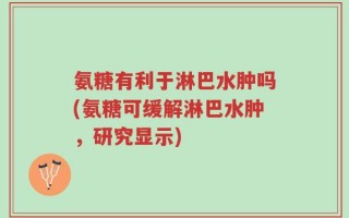氨糖有利于淋巴水肿吗(氨糖可缓解淋巴水肿，研究显示)