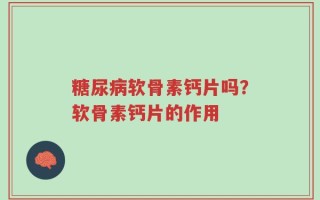 糖尿病软骨素钙片吗？软骨素钙片的作用