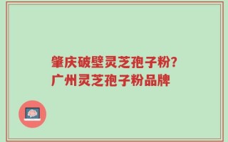 肇庆破壁灵芝孢子粉？广州灵芝孢子粉品牌