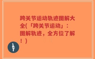 跨关节运动轨迹图解大全(「跨关节运动」：图解轨迹，全方位了解！)