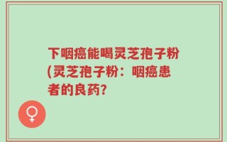 下咽癌能喝灵芝孢子粉(灵芝孢子粉：咽癌患者的良药？