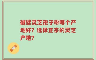 破壁灵芝孢子粉哪个产地好？选择正宗的灵芝产地？