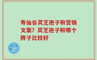 寿仙谷灵芝孢子粉营销文案？灵芝孢子粉哪个牌子比较好