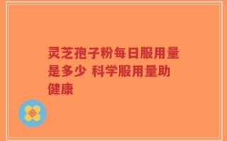 灵芝孢子粉每日服用量是多少 科学服用量助健康
