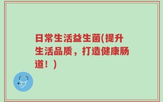 日常生活益生菌(提升生活品质，打造健康肠道！)