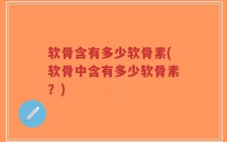 软骨含有多少软骨素(软骨中含有多少软骨素？)