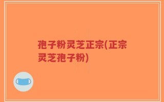 孢子粉灵芝正宗(正宗灵芝孢子粉)