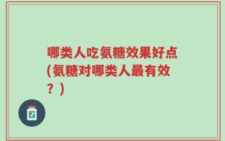 哪类人吃氨糖效果好点(氨糖对哪类人最有效？)