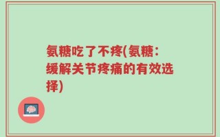 氨糖吃了不疼(氨糖：缓解关节疼痛的有效选择)