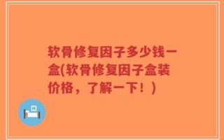软骨修复因子多少钱一盒(软骨修复因子盒装价格，了解一下！)